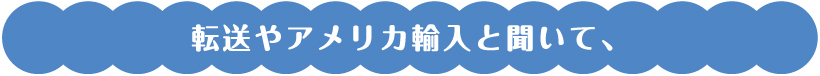 転送やアメリカ輸入と聞いて