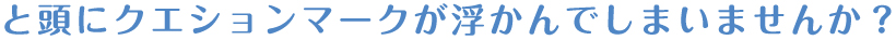 と頭にクエションマークが浮かんでしまいませんか？